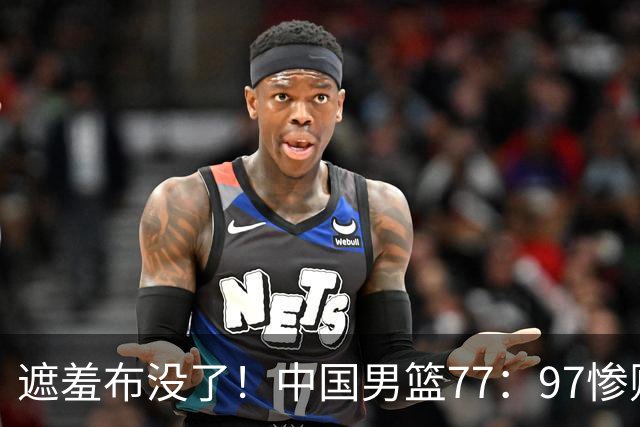 遮羞布没了！中国男篮77：97惨败日本二队，一味单打一点配合都没有